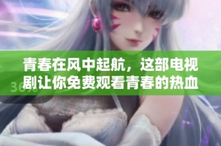青春在风中起航，这部电视剧让你免费观看青春的热血与奋斗故事