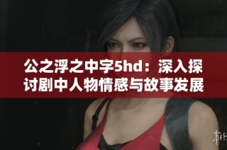 公之浮之中字5hd：深入探讨剧中人物情感与故事发展分析