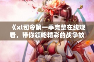 《xl司令第一季完整在线观看，带你领略精彩的战争故事》