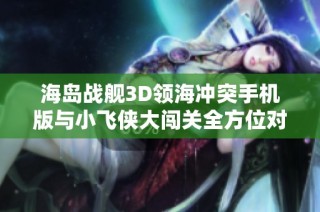 海岛战舰3D领海冲突手机版与小飞侠大闯关全方位对比分析
