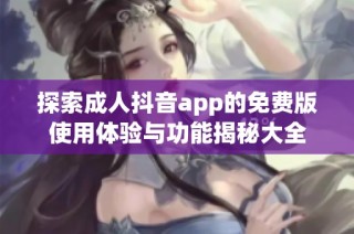 探索成人抖音app的免费版使用体验与功能揭秘大全