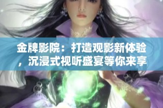 金牌影院：打造观影新体验，沉浸式视听盛宴等你来享受！