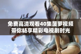 免费高清观看40集菠萝视频带你畅享精彩电视剧时光