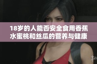 18岁的人能否安全食用香蕉水蜜桃和丝瓜的营养与健康分析
