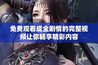 免费观看成全剧情的完整视频让你畅享精彩内容