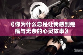 《你为什么总是让我感到疼痛与无奈的心灵故事》