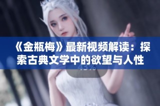 《金瓶梅》最新视频解读：探索古典文学中的欲望与人性深渊