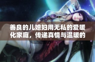 善良的儿媳妇用无私的爱暖化家庭，传递真情与温暖的感人故事
