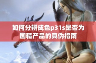 如何分辨成色p31s是否为国精产品的真伪指南