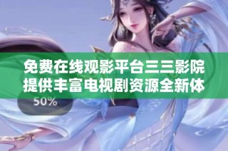 免费在线观影平台三三影院提供丰富电视剧资源全新体验