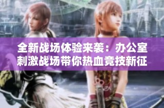 全新战场体验来袭：办公室刺激战场带你热血竞技新征程