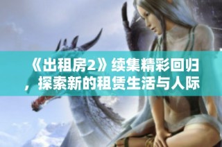 《出租房2》续集精彩回归，探索新的租赁生活与人际关系的挑战与成长