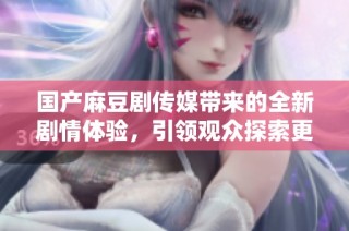 国产麻豆剧传媒带来的全新剧情体验，引领观众探索更多精彩内容