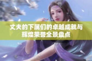 丈夫的下属们的卓越成就与辉煌荣誉全景盘点
