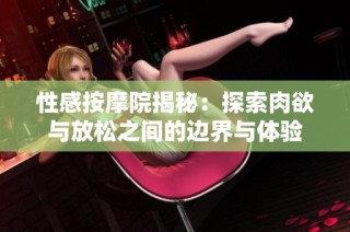 性感按摩院揭秘：探索肉欲与放松之间的边界与体验