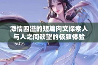激情四溢的短篇肉文探索人与人之间欲望的极致体验