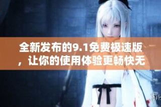 全新发布的9.1免费极速版，让你的使用体验更畅快无阻