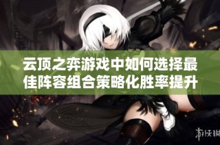 云顶之弈游戏中如何选择最佳阵容组合策略化胜率提升