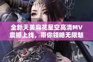 全新天美麻花星空高清MV震撼上线，带你领略无限魅力与动听旋律