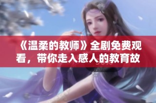 《温柔的教师》全剧免费观看，带你走入感人的教育故事世界