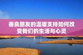 善良朋友的温暖支持如何改变我们的生活与心灵