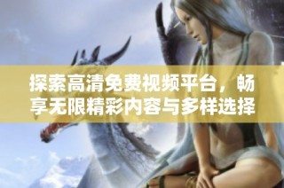 探索高清免费视频平台，畅享无限精彩内容与多样选择