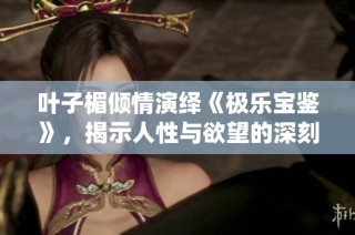 叶子楣倾情演绎《极乐宝鉴》，揭示人性与欲望的深刻交织