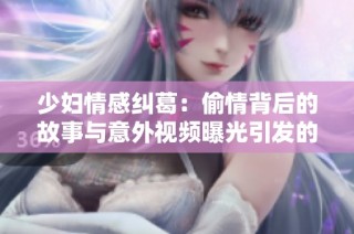 少妇情感纠葛：偷情背后的故事与意外视频曝光引发的热议