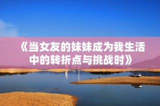 《当女友的妹妹成为我生活中的转折点与挑战时》