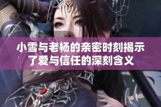 小雪与老杨的亲密时刻揭示了爱与信任的深刻含义