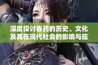 深度探讨春药的历史、文化及其在现代社会的影响与应用分析