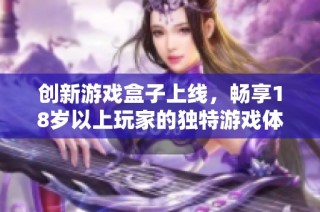 创新游戏盒子上线，畅享18岁以上玩家的独特游戏体验