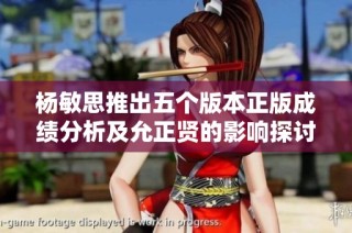 杨敏思推出五个版本正版成绩分析及允正贤的影响探讨
