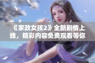《家政女孩2》全新剧情上线，精彩内容免费观看等你来发现