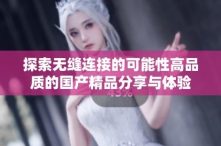 探索无缝连接的可能性高品质的国产精品分享与体验
