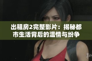 出租房2完整影片：揭秘都市生活背后的温情与纷争