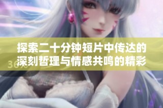 探索二十分钟短片中传达的深刻哲理与情感共鸣的精彩旅程。