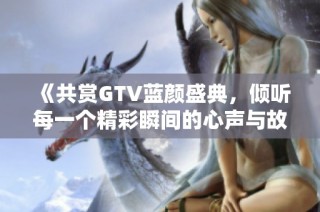 《共赏GTV蓝颜盛典，倾听每一个精彩瞬间的心声与故事》