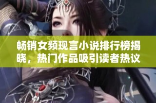 畅销女频现言小说排行榜揭晓，热门作品吸引读者热议与追捧