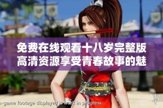 免费在线观看十八岁完整版高清资源享受青春故事的魅力