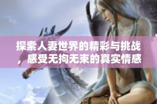 探索人妻世界的精彩与挑战，感受无拘无束的真实情感体验
