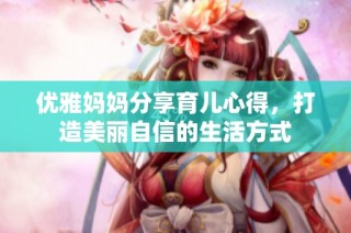 优雅妈妈分享育儿心得，打造美丽自信的生活方式