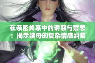 在亲密关系中的诱惑与禁忌：揭示姨母的复杂情感纠葛
