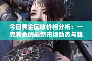 今日黄金回收价格分析：一克黄金的最新市场动态与趋势