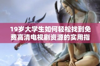 19岁大学生如何轻松找到免费高清电视剧资源的实用指南