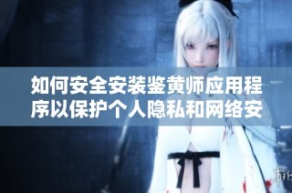 如何安全安装鉴黄师应用程序以保护个人隐私和网络安全