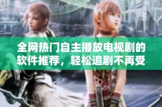 全网热门自主播放电视剧的软件推荐，轻松追剧不再受限