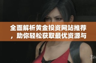 全面解析黄金投资网站推荐，助你轻松获取最优资源与资讯