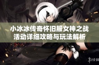 小冰冰传奇怀旧服女神之战活动详细攻略与玩法解析