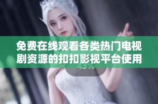 免费在线观看各类热门电视剧资源的扣扣影视平台使用指南